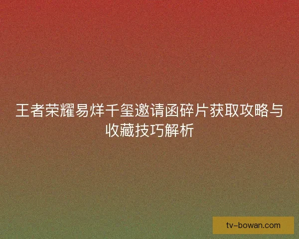 王者荣耀易烊千玺邀请函碎片获取攻略与收藏技巧解析