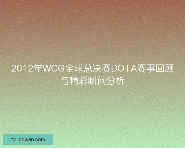 2012年WCG全球总决赛DOTA赛事回顾与精彩瞬间分析