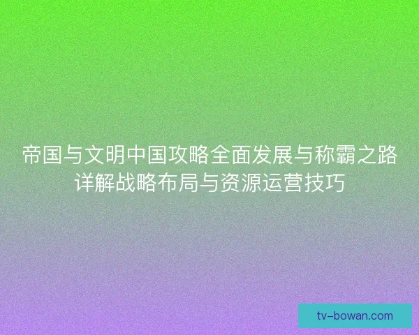 帝国与文明中国攻略全面发展与称霸之路详解战略布局与资源运营技巧