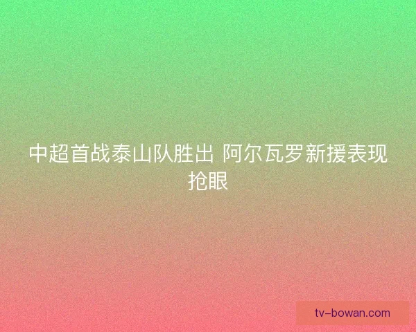 中超首战泰山队胜出 阿尔瓦罗新援表现抢眼