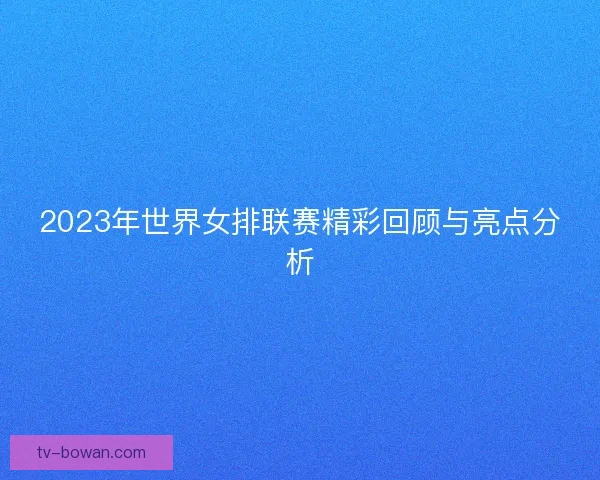 2023年世界女排联赛精彩回顾与亮点分析