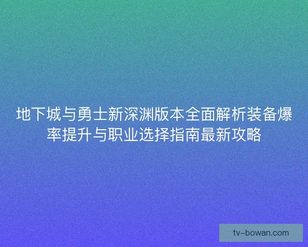 地下城与勇士新深渊版本全面解析装备爆率提升与职业选择指南最新攻略