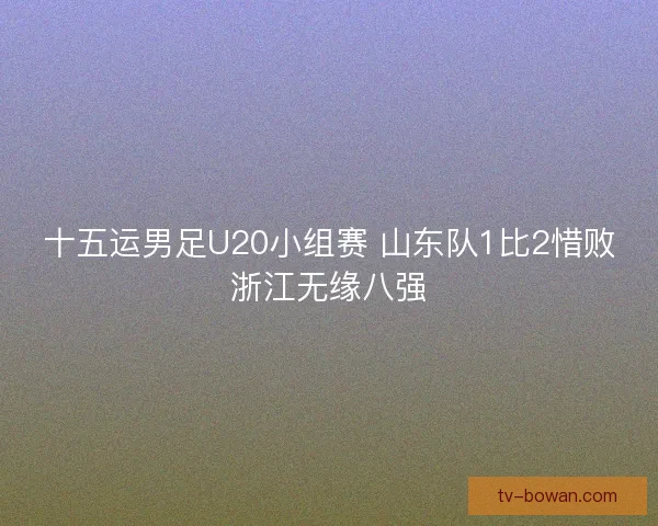 十五运男足U20小组赛 山东队1比2惜败浙江无缘八强
